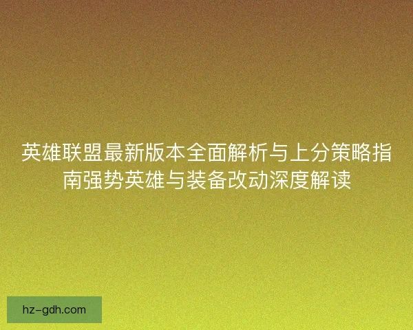 英雄联盟最新版本全面解析与上分策略指南强势英雄与装备改动深度解读