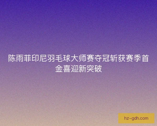 陈雨菲印尼羽毛球大师赛夺冠斩获赛季首金喜迎新突破