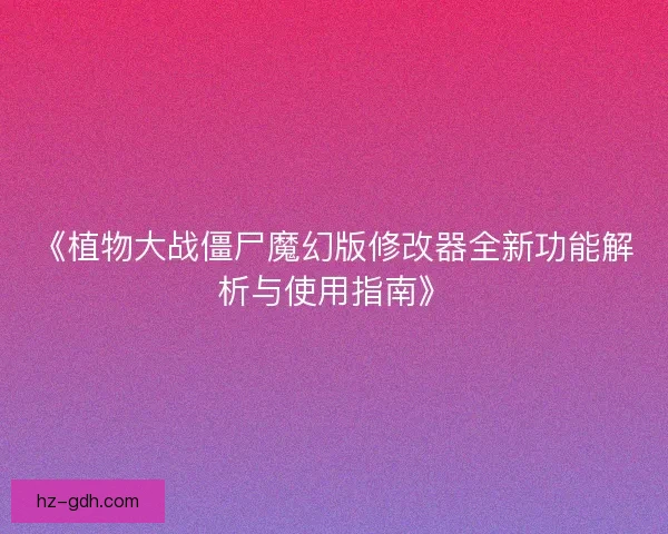 《植物大战僵尸魔幻版修改器全新功能解析与使用指南》