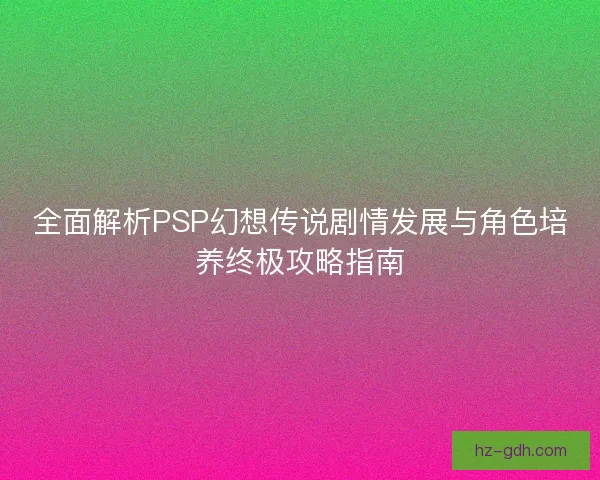 全面解析PSP幻想传说剧情发展与角色培养终极攻略指南