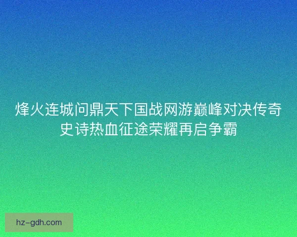 烽火连城问鼎天下国战网游巅峰对决传奇史诗热血征途荣耀再启争霸