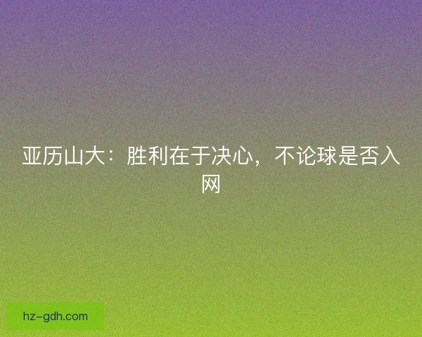 亚历山大：胜利在于决心，不论球是否入网