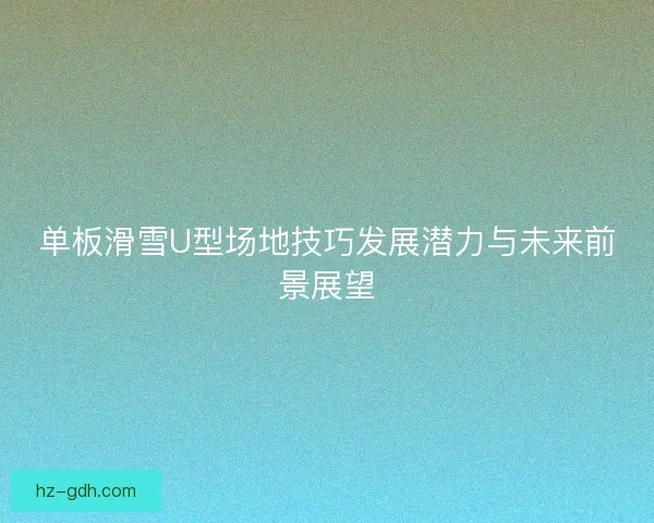 单板滑雪U型场地技巧发展潜力与未来前景展望